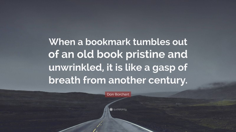 Don Borchert Quote: “When a bookmark tumbles out of an old book pristine and unwrinkled, it is like a gasp of breath from another century.”