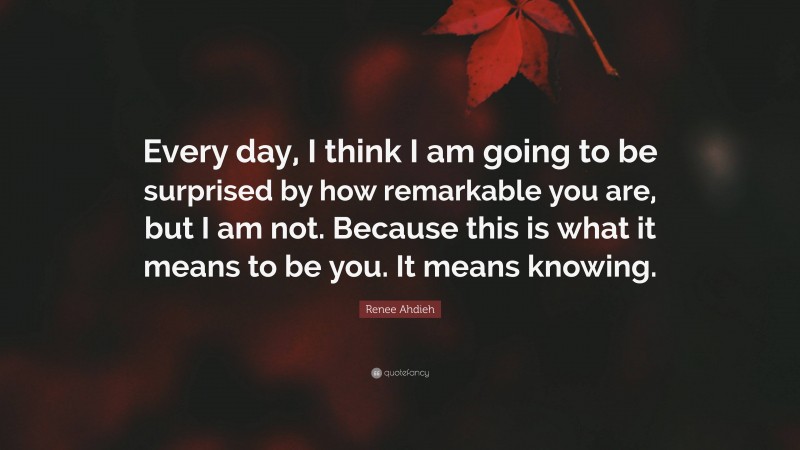 Renee Ahdieh Quote: “Every day, I think I am going to be surprised by how remarkable you are, but I am not. Because this is what it means to be you. It means knowing.”