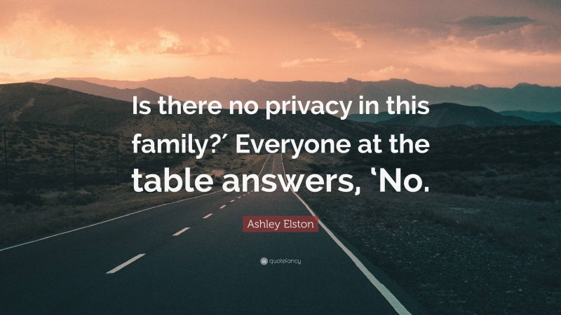 Ashley Elston Quote: “Is there no privacy in this family?′ Everyone at the table answers, ‘No.”