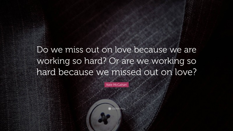 Kate McGahan Quote: “Do we miss out on love because we are working so hard? Or are we working so hard because we missed out on love?”