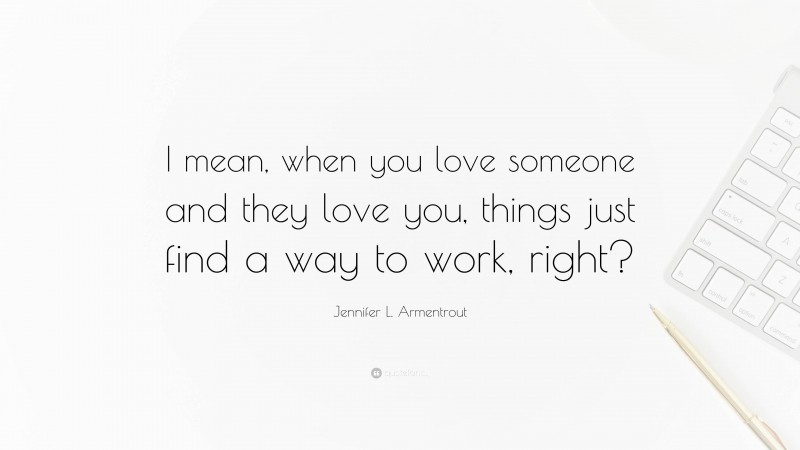 Jennifer L. Armentrout Quote: “I mean, when you love someone and they love you, things just find a way to work, right?”