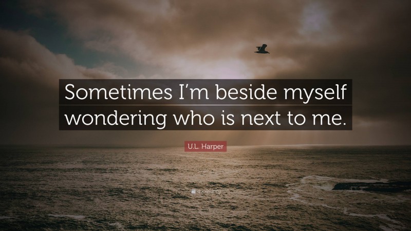 U.L. Harper Quote: “Sometimes I’m beside myself wondering who is next to me.”