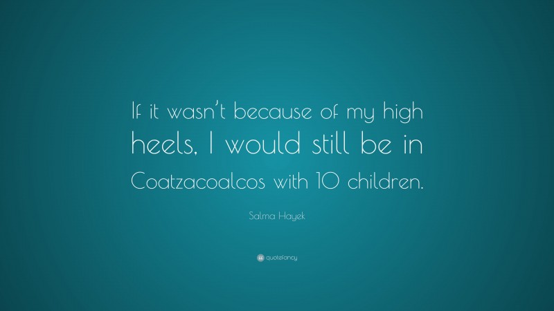 Salma Hayek Quote: “If it wasn’t because of my high heels, I would still be in Coatzacoalcos with 10 children.”