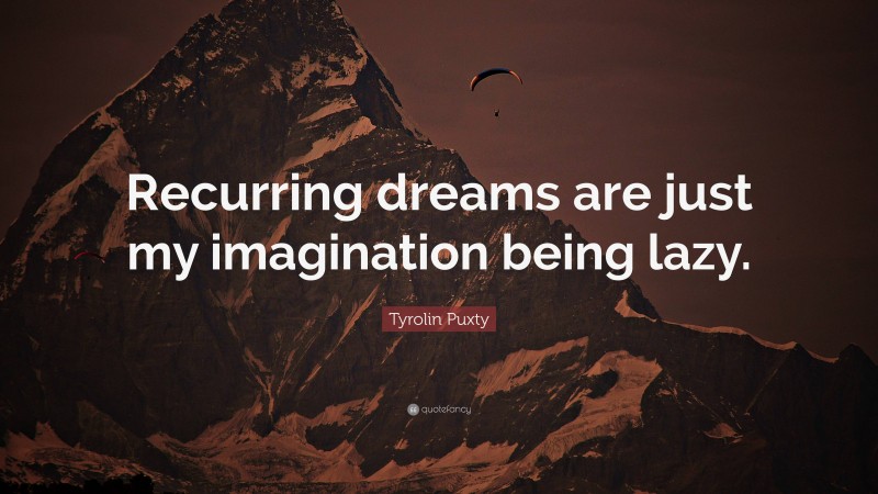 Tyrolin Puxty Quote: “Recurring dreams are just my imagination being lazy.”