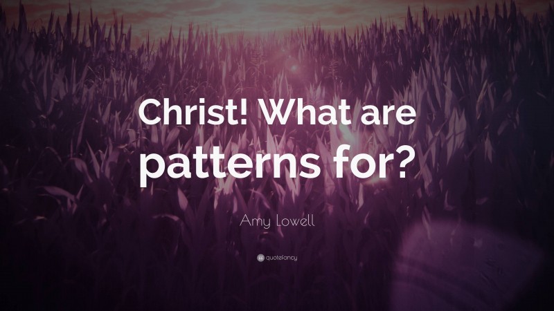 Amy Lowell Quote: “Christ! What are patterns for?”