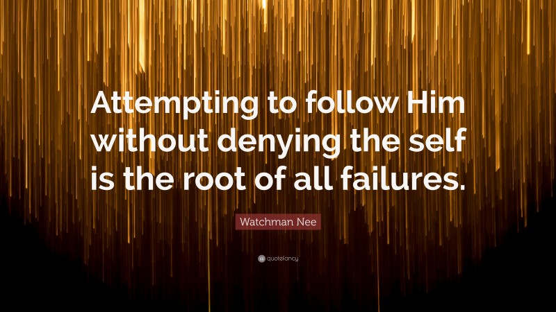 Watchman Nee Quote: “Attempting to follow Him without denying the self is the root of all failures.”