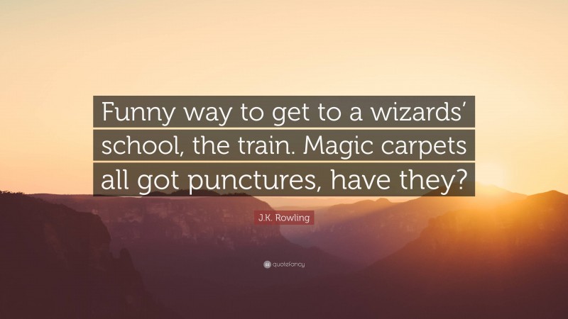 J.K. Rowling Quote: “Funny way to get to a wizards’ school, the train. Magic carpets all got punctures, have they?”