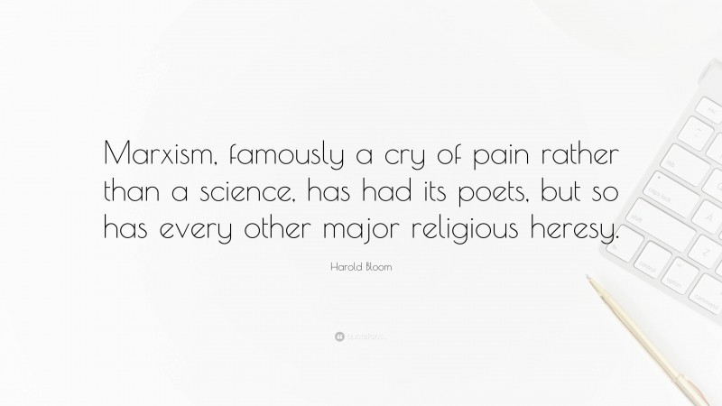 Harold Bloom Quote: “Marxism, famously a cry of pain rather than a science, has had its poets, but so has every other major religious heresy.”