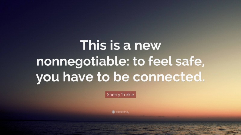 Sherry Turkle Quote: “This is a new nonnegotiable: to feel safe, you have to be connected.”