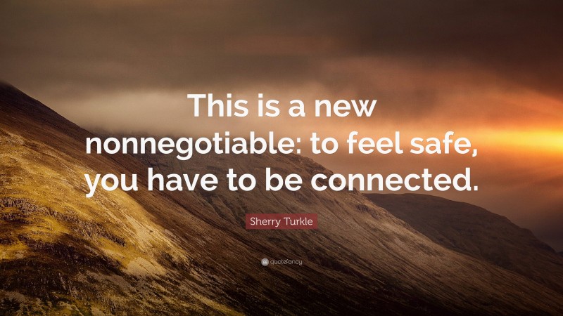 Sherry Turkle Quote: “This is a new nonnegotiable: to feel safe, you have to be connected.”