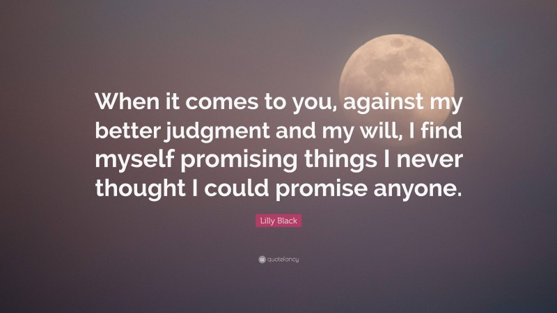 Lilly Black Quote: “When it comes to you, against my better judgment and my will, I find myself promising things I never thought I could promise anyone.”