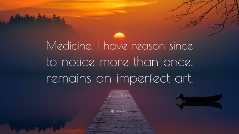 Joan Didion Quote: “Medicine, I have reason since to notice more than once, remains an imperfect art.”