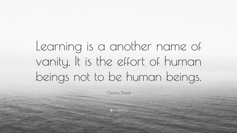 Osamu Dazai Quote: “Learning is a another name of vanity, It is the effort of human beings not to be human beings.”