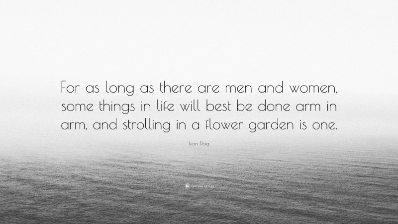 Ivan Doig Quote: “For as long as there are men and women, some things in life will best be done arm in arm, and strolling in a flower garden is one.”