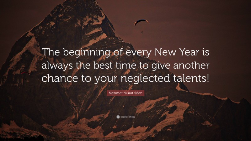 Mehmet Murat ildan Quote: “The beginning of every New Year is always the best time to give another chance to your neglected talents!”