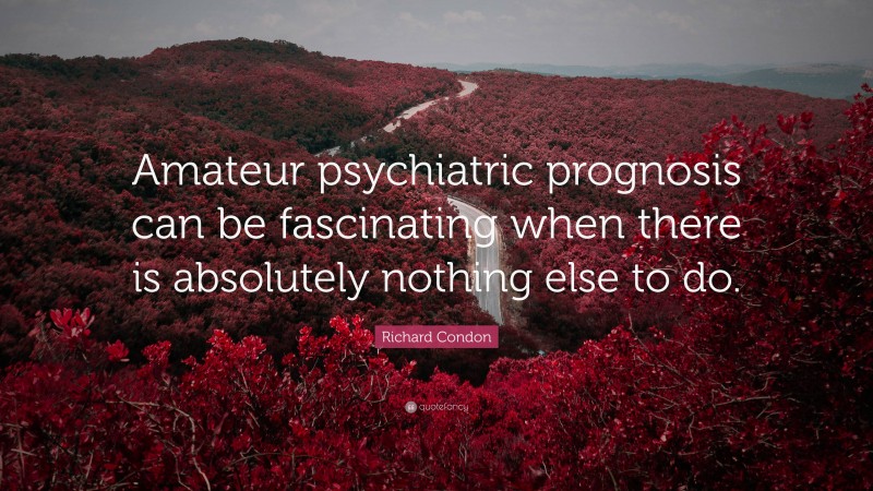 Richard Condon Quote: “Amateur psychiatric prognosis can be fascinating when there is absolutely nothing else to do.”