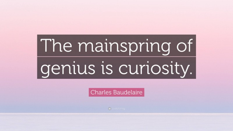 Charles Baudelaire Quote: “The mainspring of genius is curiosity.”