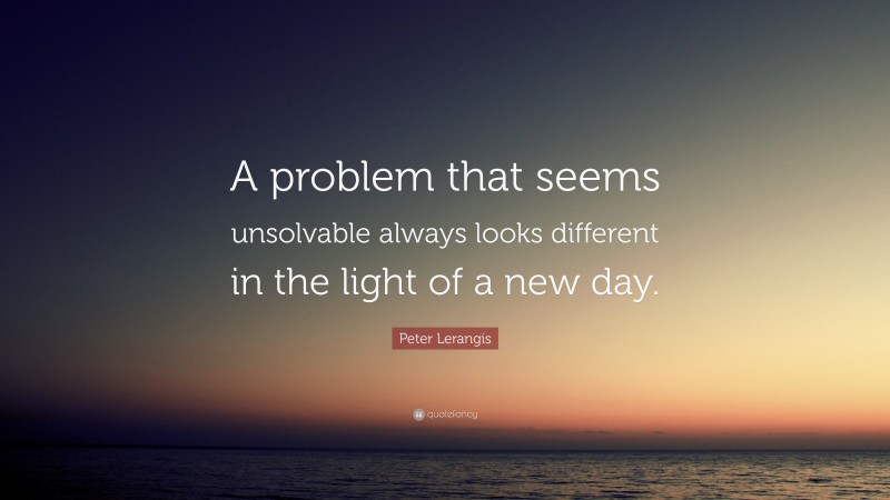 Peter Lerangis Quote: “A problem that seems unsolvable always looks different in the light of a new day.”