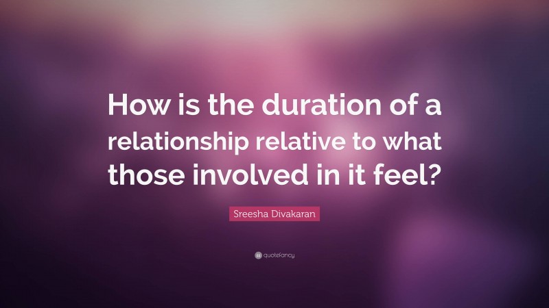 Sreesha Divakaran Quote: “How is the duration of a relationship relative to what those involved in it feel?”