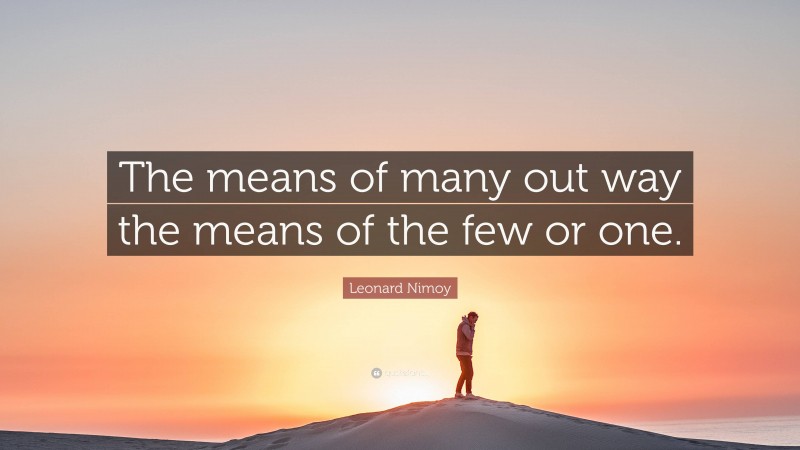 Leonard Nimoy Quote: “The means of many out way the means of the few or one.”