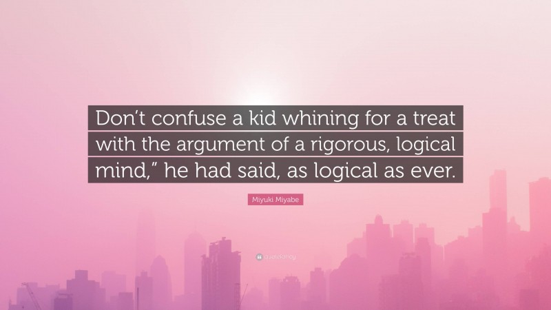 Miyuki Miyabe Quote: “Don’t confuse a kid whining for a treat with the argument of a rigorous, logical mind,” he had said, as logical as ever.”