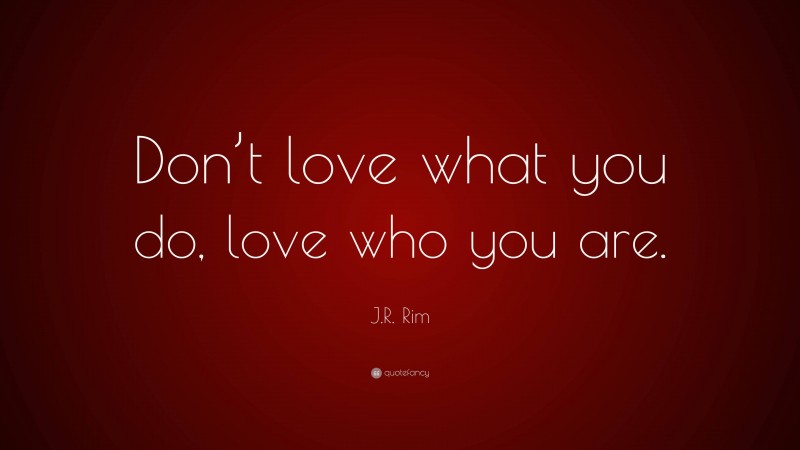 J.R. Rim Quote: “Don’t love what you do, love who you are.”