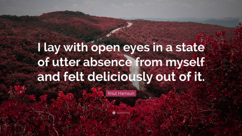 Knut Hamsun Quote: “I lay with open eyes in a state of utter absence from myself and felt deliciously out of it.”
