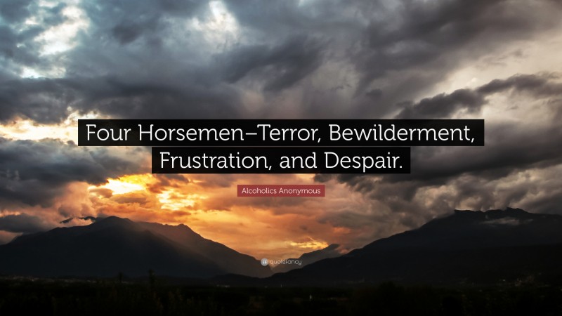 Alcoholics Anonymous Quote: “Four Horsemen–Terror, Bewilderment, Frustration, and Despair.”