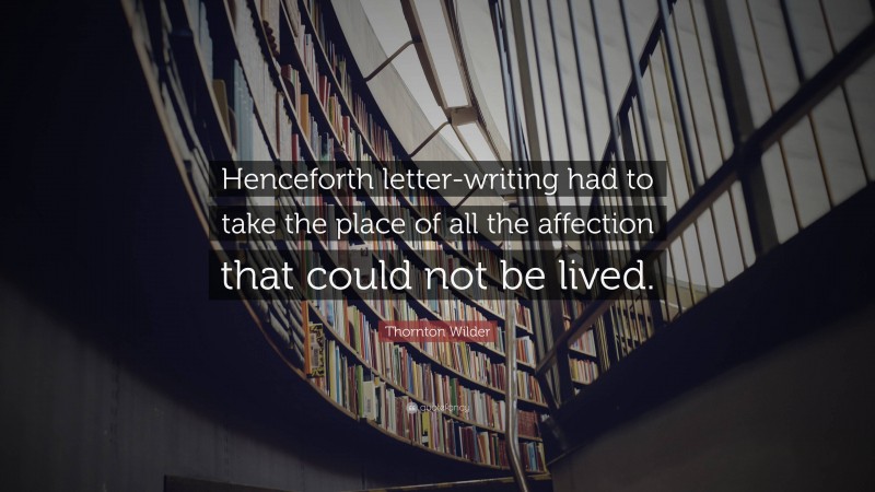 Thornton Wilder Quote: “Henceforth letter-writing had to take the place of all the affection that could not be lived.”