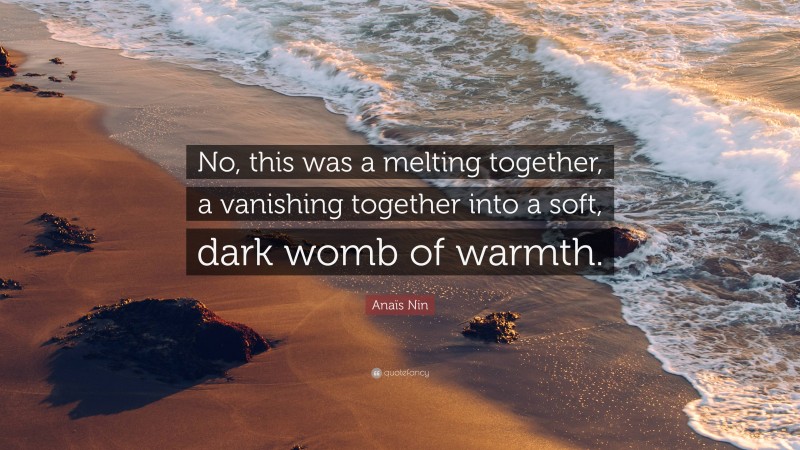 Anaïs Nin Quote: “No, this was a melting together, a vanishing together into a soft, dark womb of warmth.”