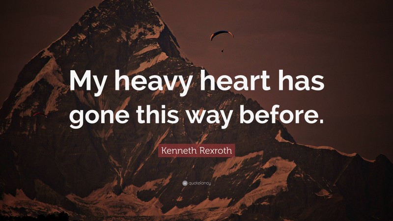 Kenneth Rexroth Quote: “My heavy heart has gone this way before.”