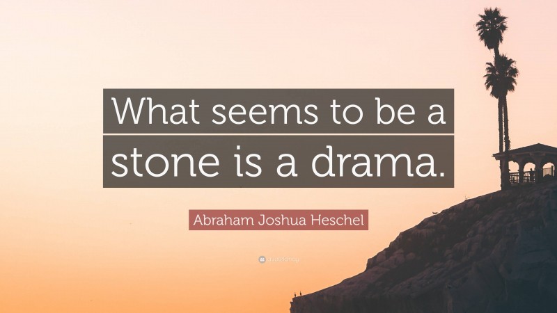 Abraham Joshua Heschel Quote: “What seems to be a stone is a drama.”