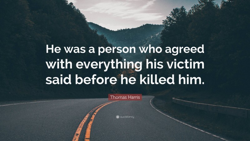 Thomas Harris Quote: “He was a person who agreed with everything his victim said before he killed him.”