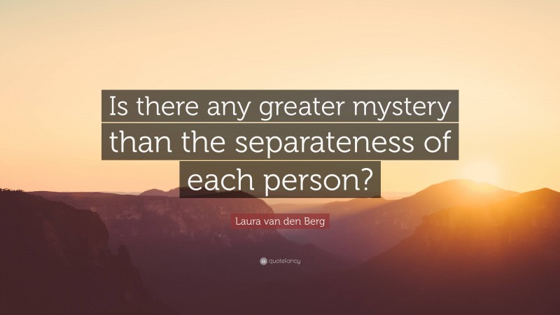 Laura van den Berg Quote: “Is there any greater mystery than the separateness of each person?”