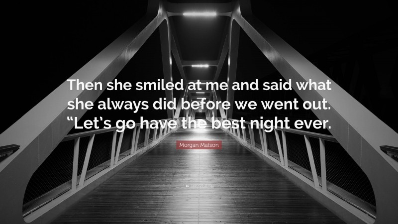 Morgan Matson Quote: “Then she smiled at me and said what she always did before we went out. “Let’s go have the best night ever.”