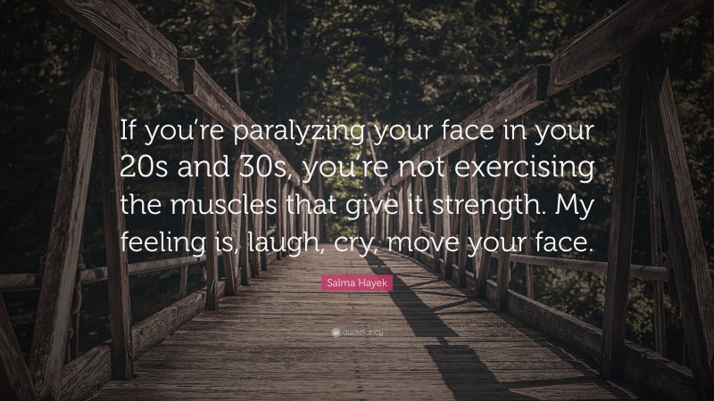 Salma Hayek Quote: “If you’re paralyzing your face in your 20s and 30s, you’re not exercising the muscles that give it strength. My feeling is, laugh, cry, move your face.”