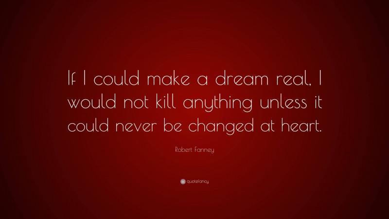 Robert Fanney Quote: “If I could make a dream real, I would not kill anything unless it could never be changed at heart.”