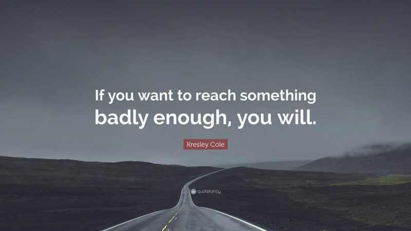 Kresley Cole Quote: “If you want to reach something badly enough, you will.”