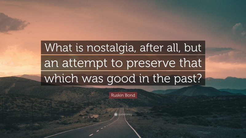 Ruskin Bond Quote: “What is nostalgia, after all, but an attempt to preserve that which was good in the past?”