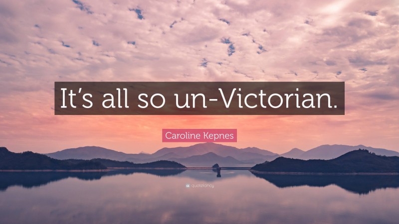 Caroline Kepnes Quote: “It’s all so un-Victorian.”