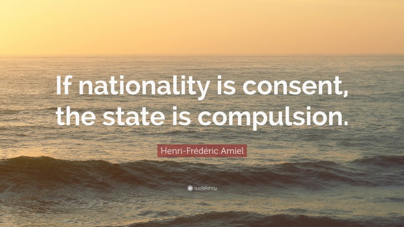 Henri-Frédéric Amiel Quote: “If nationality is consent, the state is compulsion.”