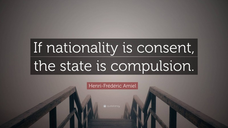 Henri-Frédéric Amiel Quote: “If nationality is consent, the state is compulsion.”