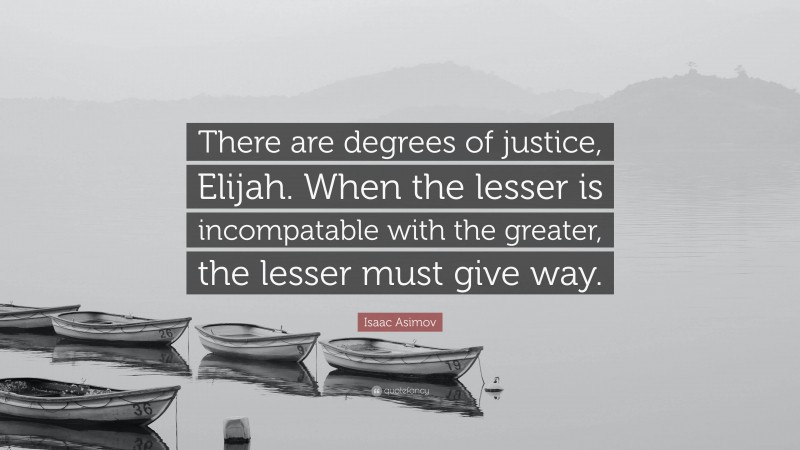 Isaac Asimov Quote: “There are degrees of justice, Elijah. When the lesser is incompatable with the greater, the lesser must give way.”