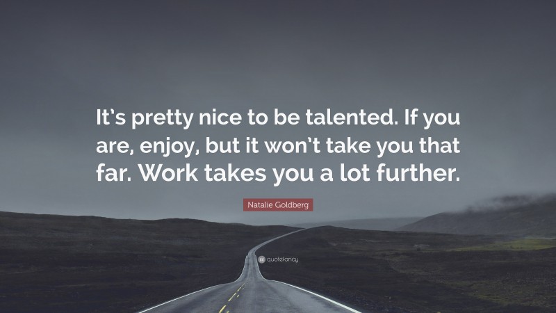 Natalie Goldberg Quote: “It’s pretty nice to be talented. If you are, enjoy, but it won’t take you that far. Work takes you a lot further.”