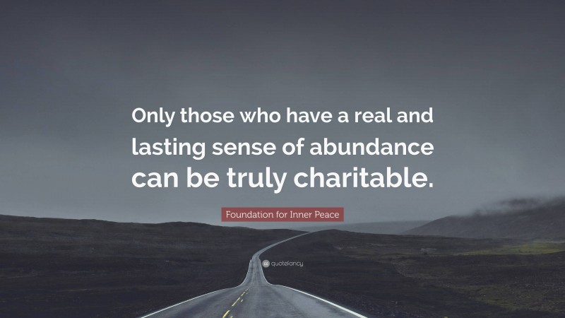 Foundation for Inner Peace Quote: “Only those who have a real and lasting sense of abundance can be truly charitable.”