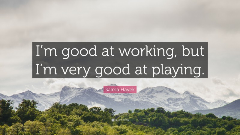 Salma Hayek Quote: “I’m good at working, but I’m very good at playing.”