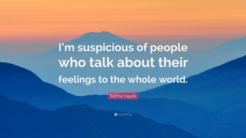 Salma Hayek Quote: “I’m suspicious of people who talk about their feelings to the whole world.”