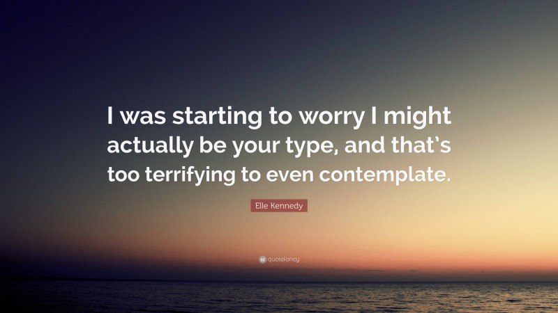 Elle Kennedy Quote: “I was starting to worry I might actually be your type, and that’s too terrifying to even contemplate.”