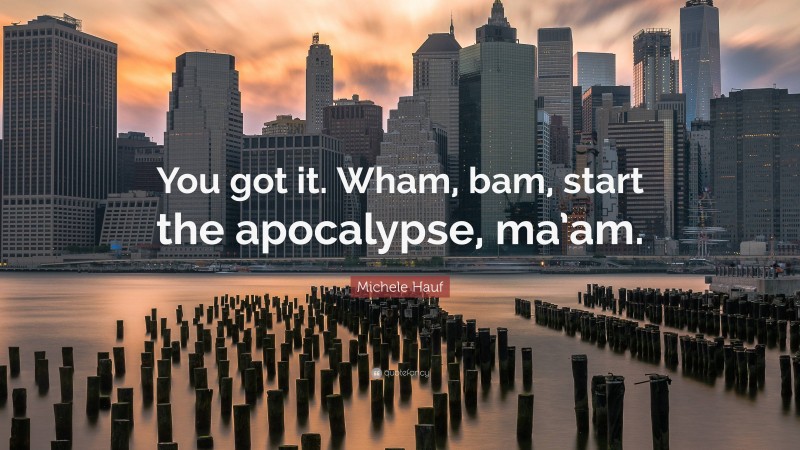 Michele Hauf Quote: “You got it. Wham, bam, start the apocalypse, ma’am.”