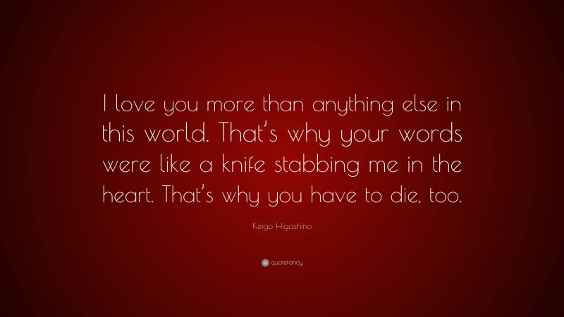 Keigo Higashino Quote: “I love you more than anything else in this world. That’s why your words were like a knife stabbing me in the heart. That’s why you have to die, too.”